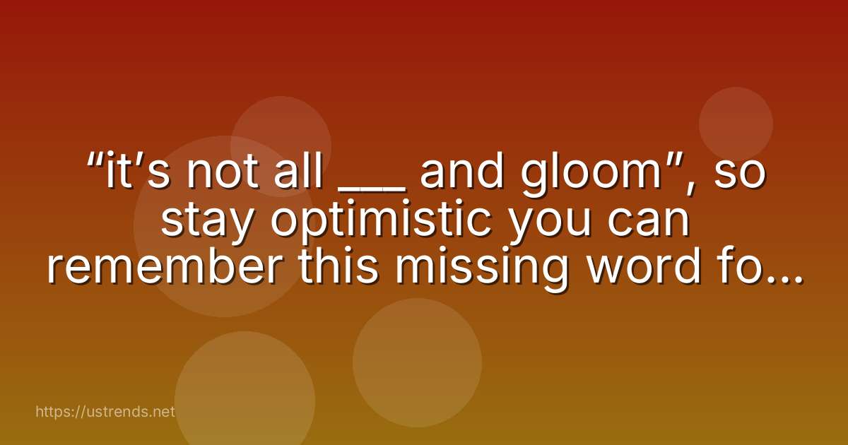 “it’s not all ___ and gloom”, so stay optimistic you can remember this missing word for a terrible fate