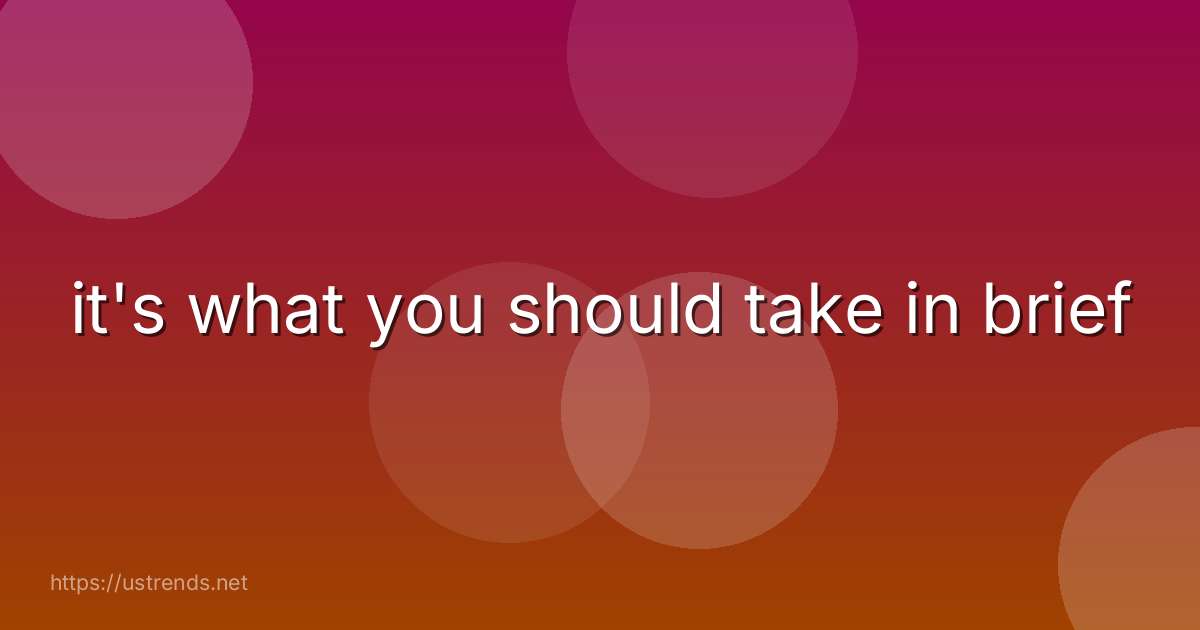 it's what you should take in brief