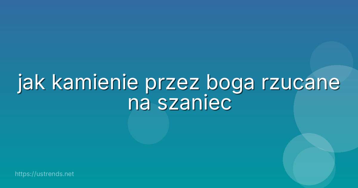 jak kamienie przez boga rzucane na szaniec