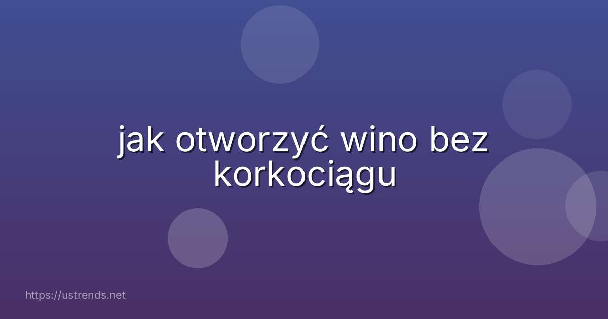 jak otworzyć wino bez korkociągu