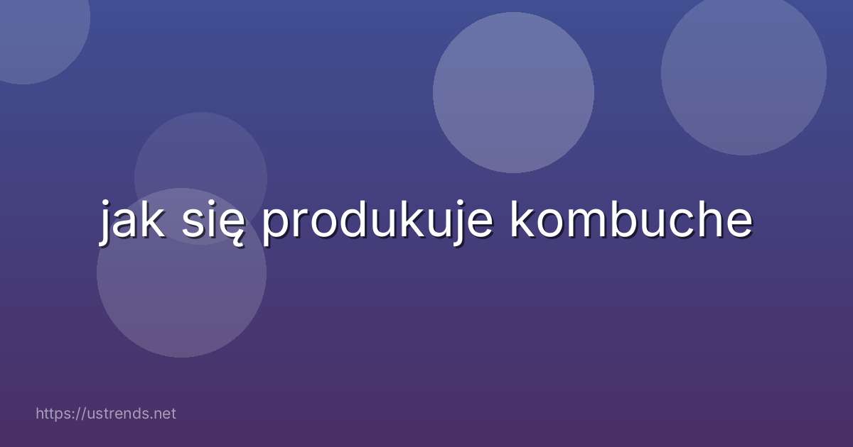 jak się produkuje kombuche