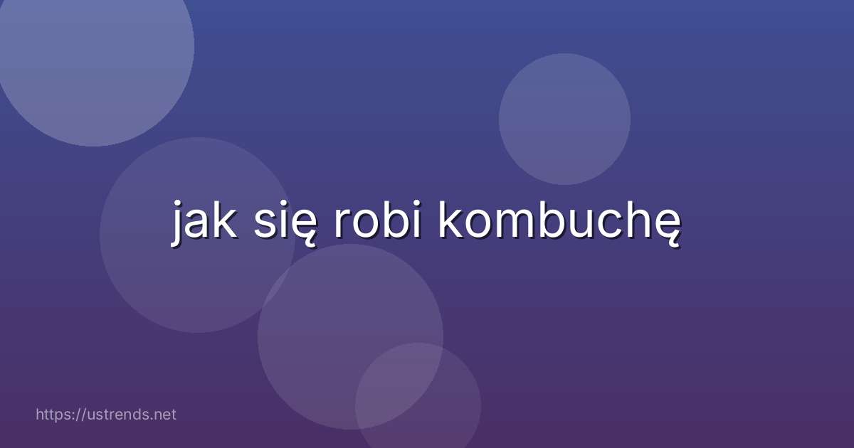 jak się robi kombuchę
