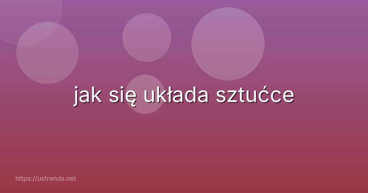 jak się układa sztućce