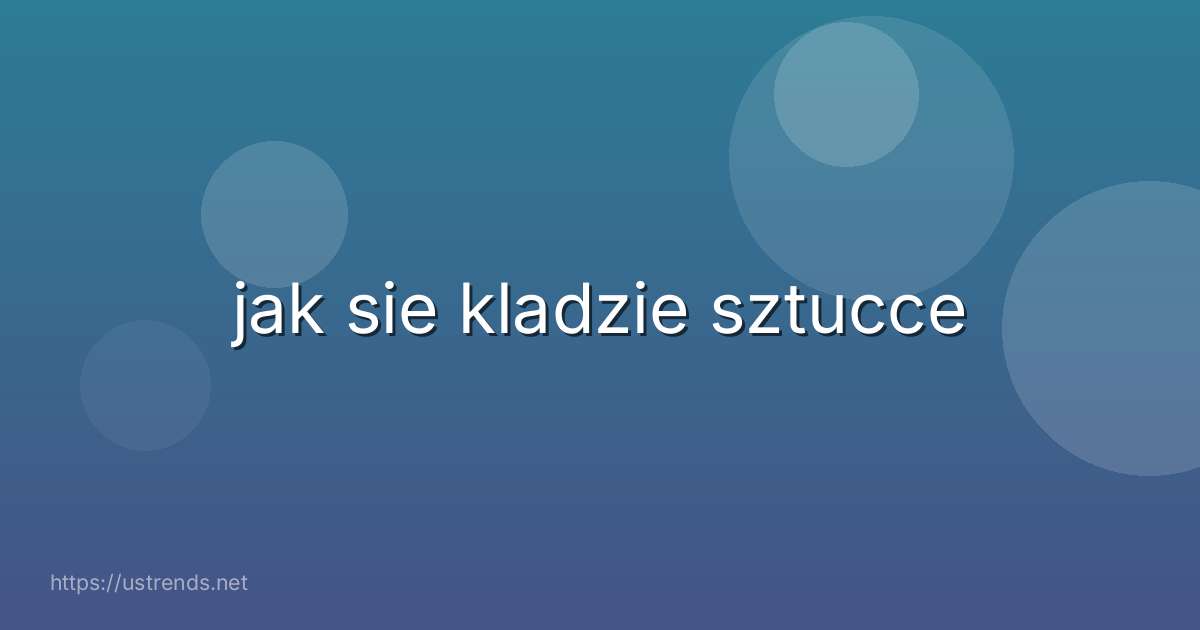 jak sie kladzie sztucce