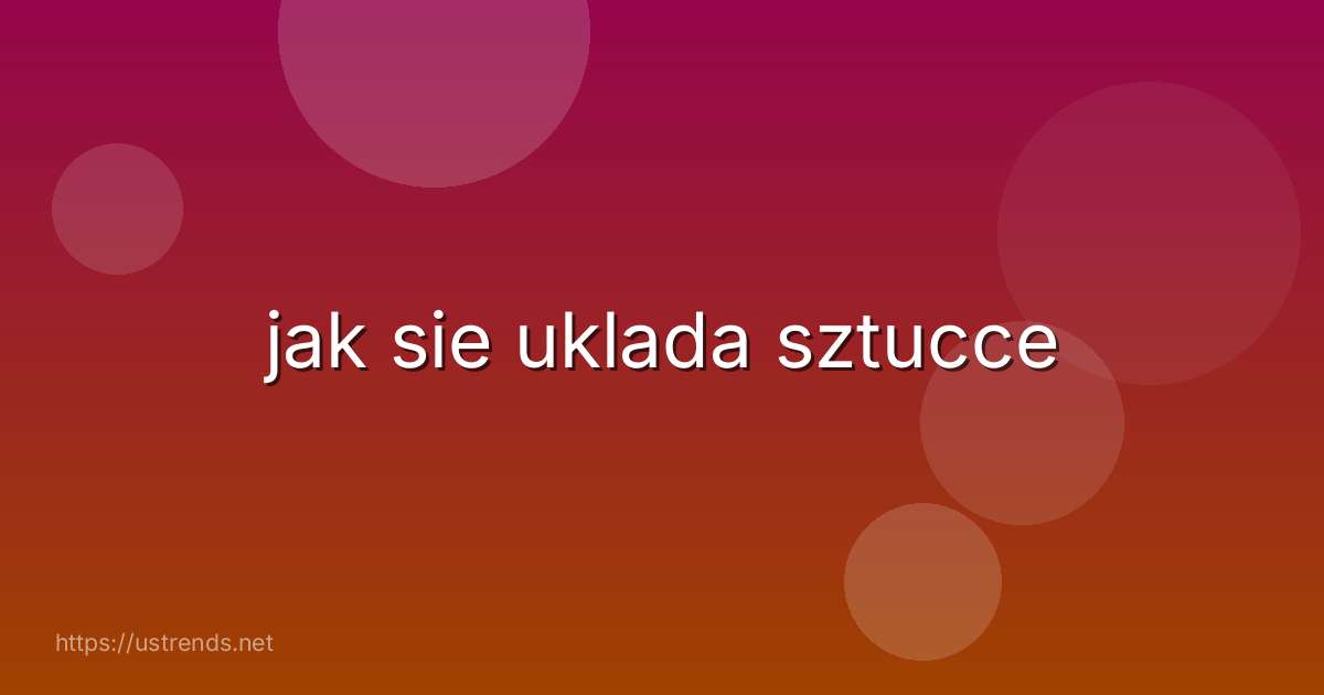 jak sie uklada sztucce