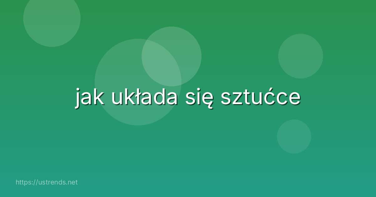 jak układa się sztućce
