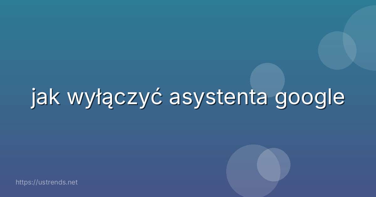 jak wyłączyć asystenta google