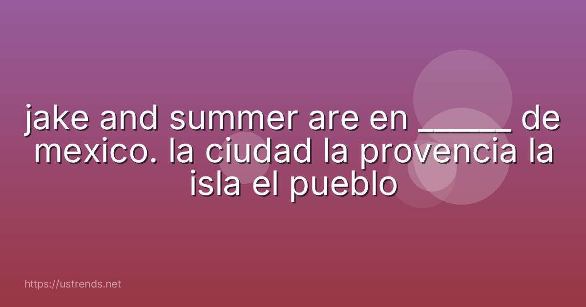 jake and summer are en ______ de mexico. la ciudad la provencia la isla el pueblo