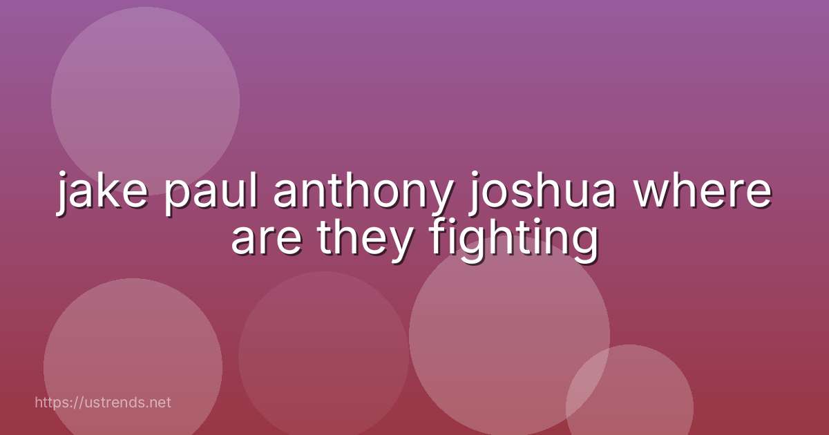 jake paul anthony joshua where are they fighting