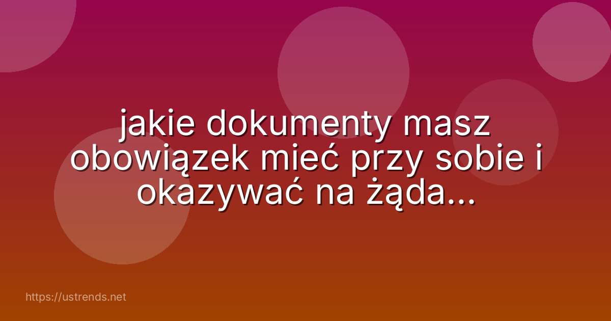 jakie dokumenty masz obowiązek mieć przy sobie i okazywać na żądanie uprawnionego organu podczas kontroli drogowej?