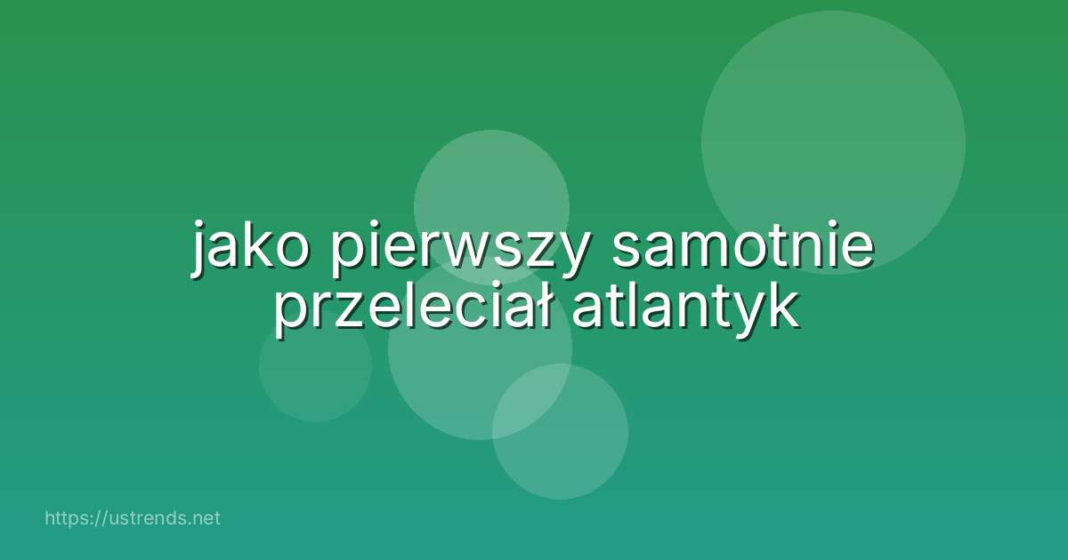 jako pierwszy samotnie przeleciał atlantyk