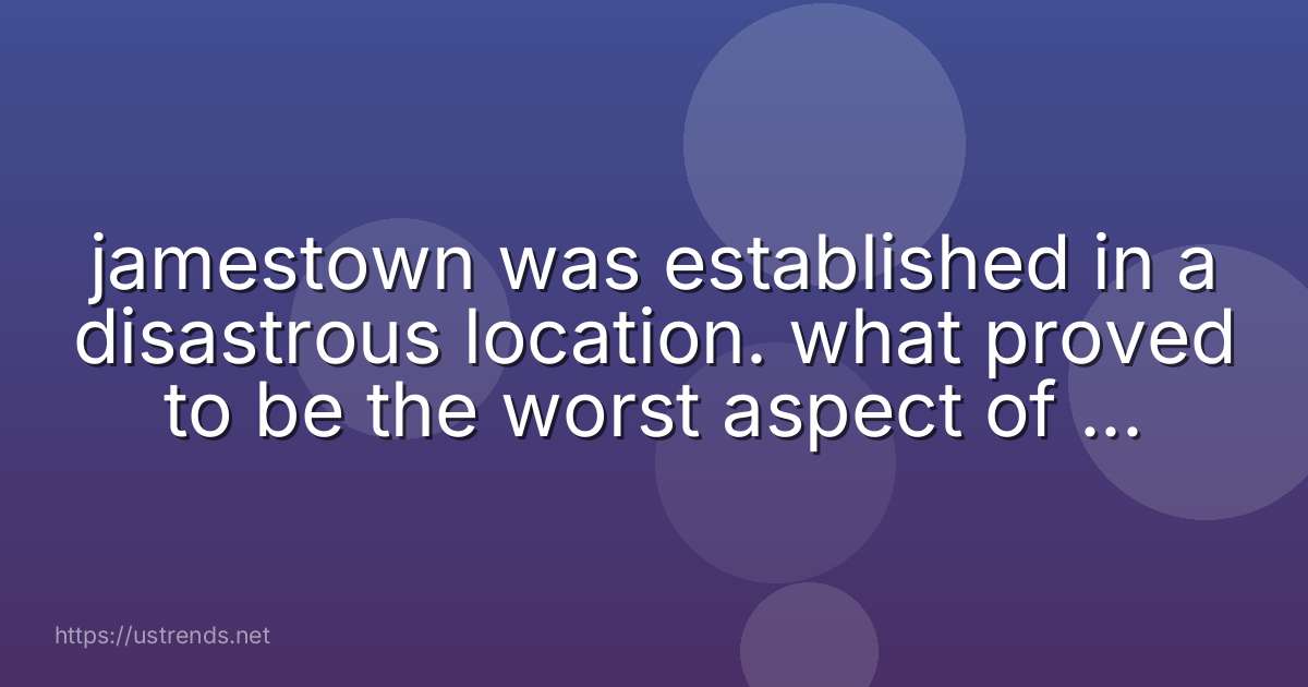 jamestown was established in a disastrous location. what proved to be the worst aspect of the location?