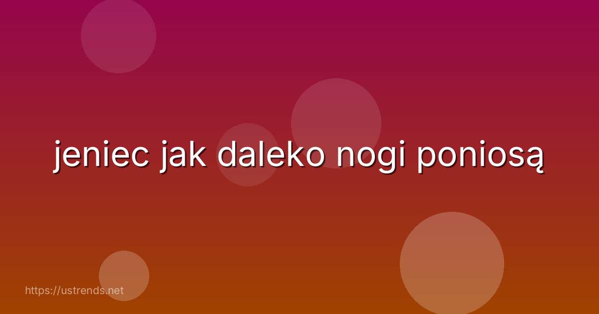 jeniec jak daleko nogi poniosą