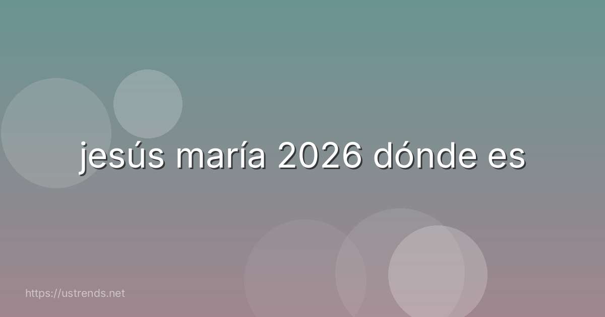 jesús maría 2026 dónde es
