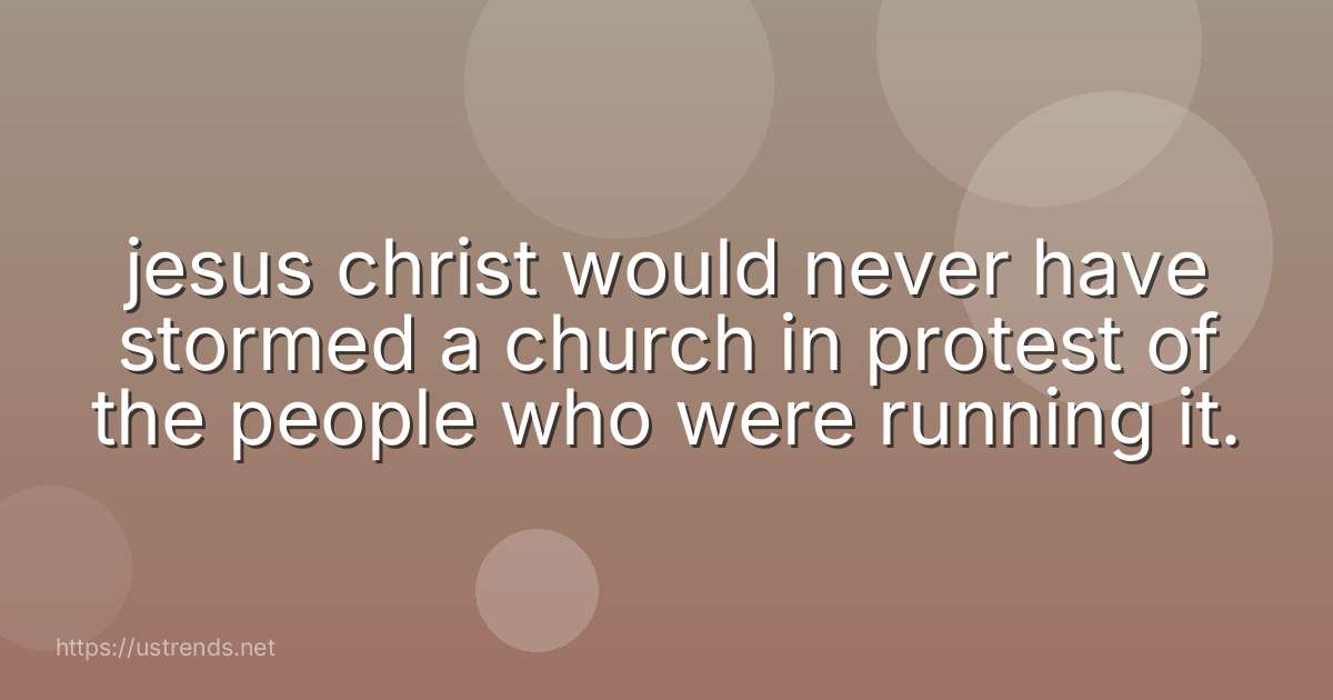 jesus christ would never have stormed a church in protest of the people who were running it.