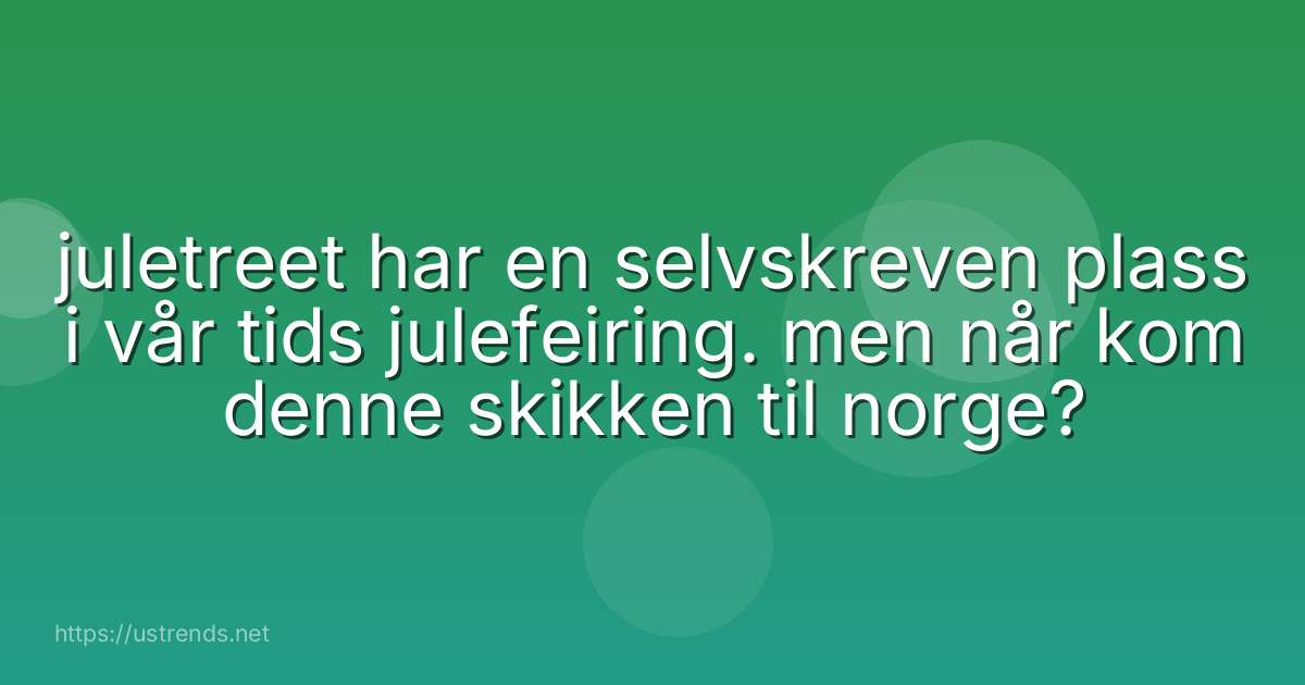 juletreet har en selvskreven plass i vår tids julefeiring. men når kom denne skikken til norge?