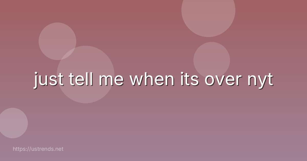 just tell me when its over nyt