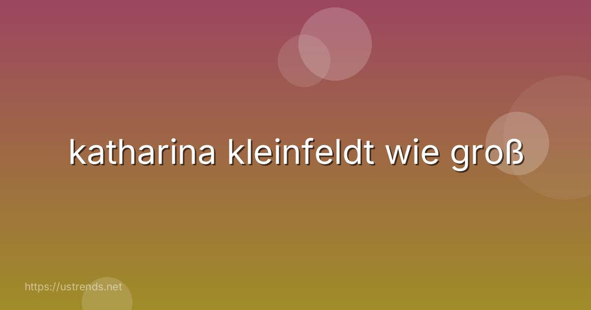 katharina kleinfeldt wie groß