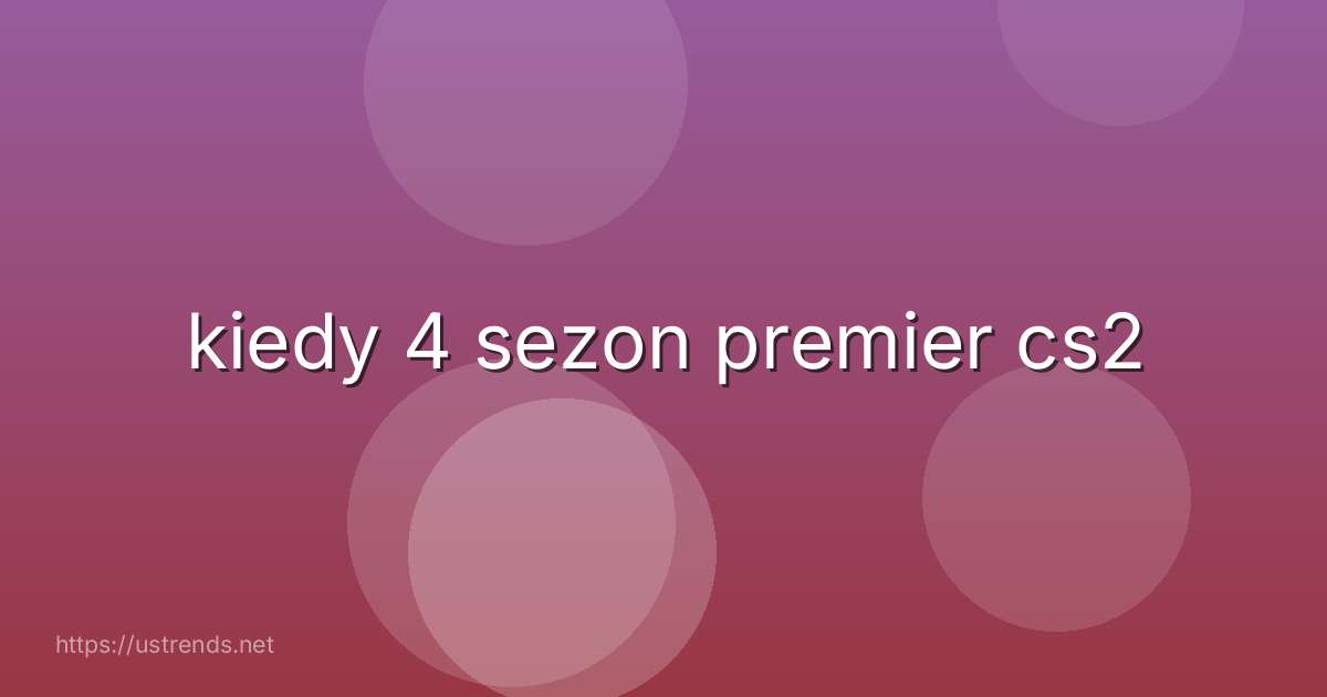 kiedy 4 sezon premier cs2