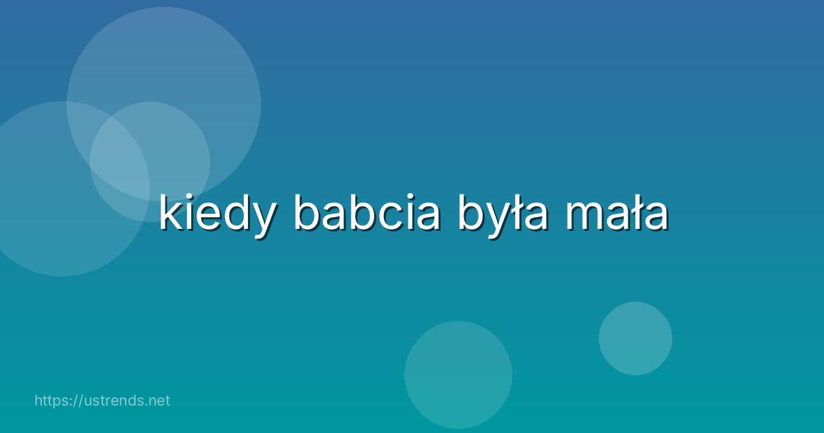 kiedy babcia była mała