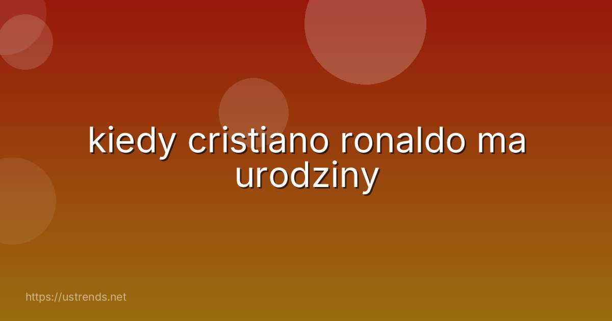kiedy cristiano ronaldo ma urodziny