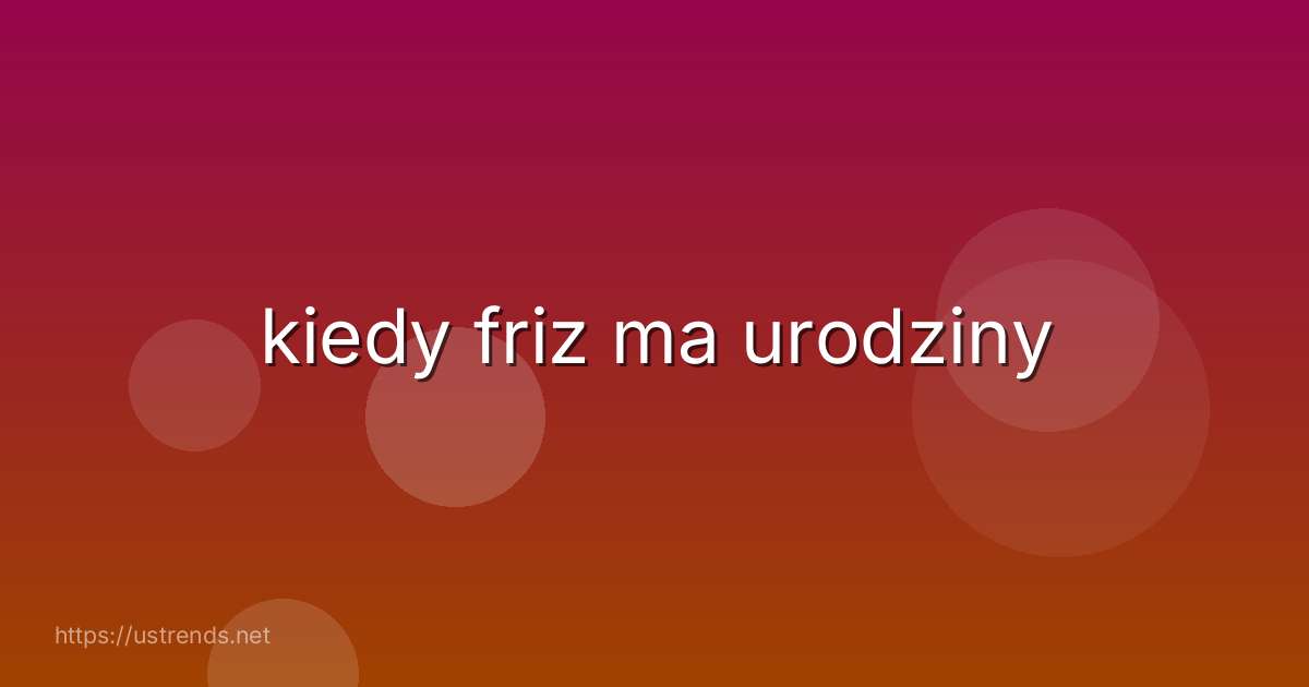 kiedy friz ma urodziny