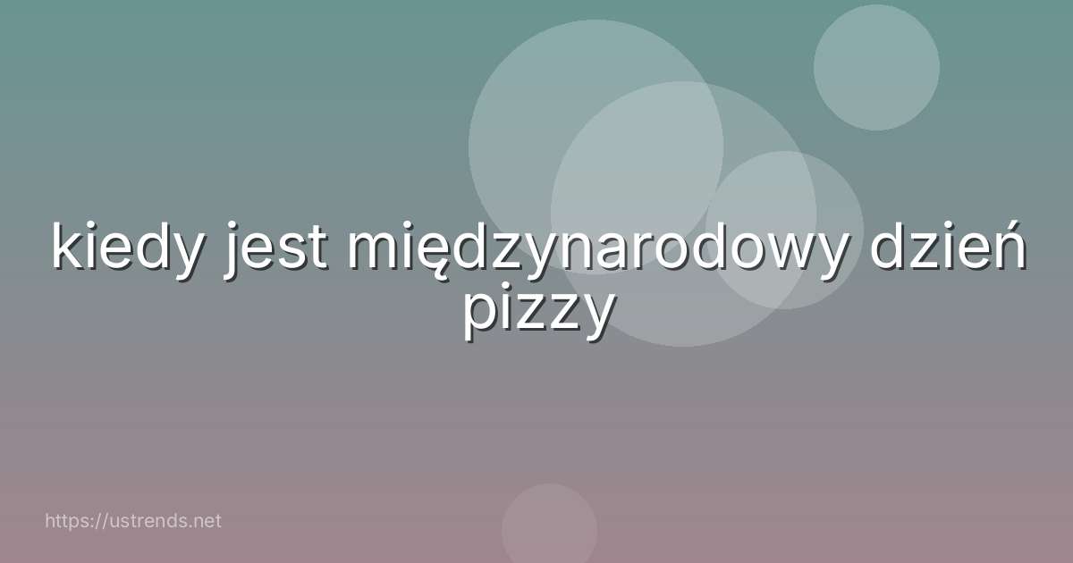 kiedy jest międzynarodowy dzień pizzy