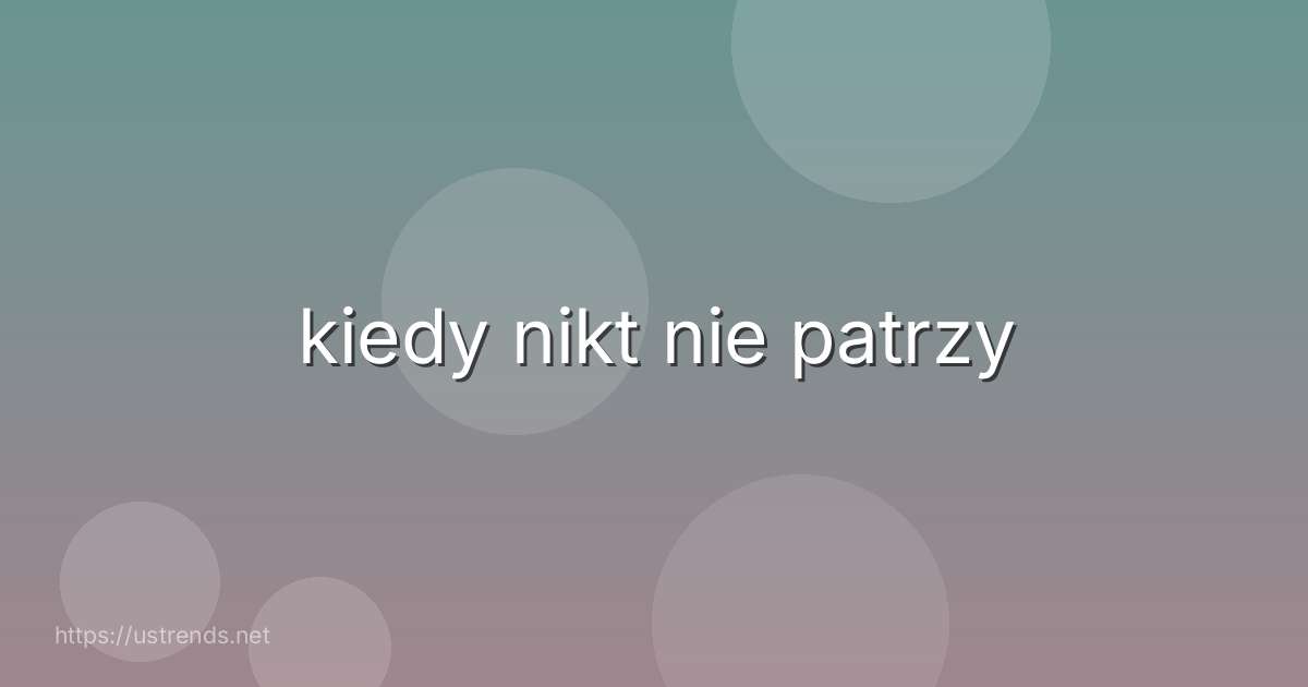 kiedy nikt nie patrzy