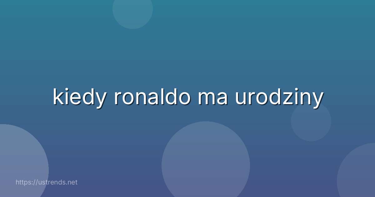 kiedy ronaldo ma urodziny