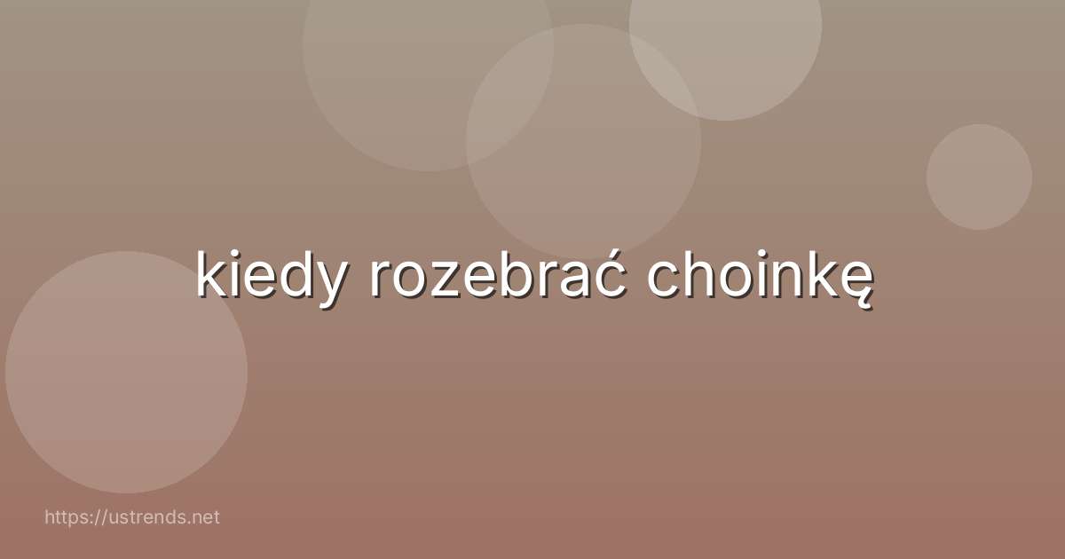 kiedy rozebrać choinkę