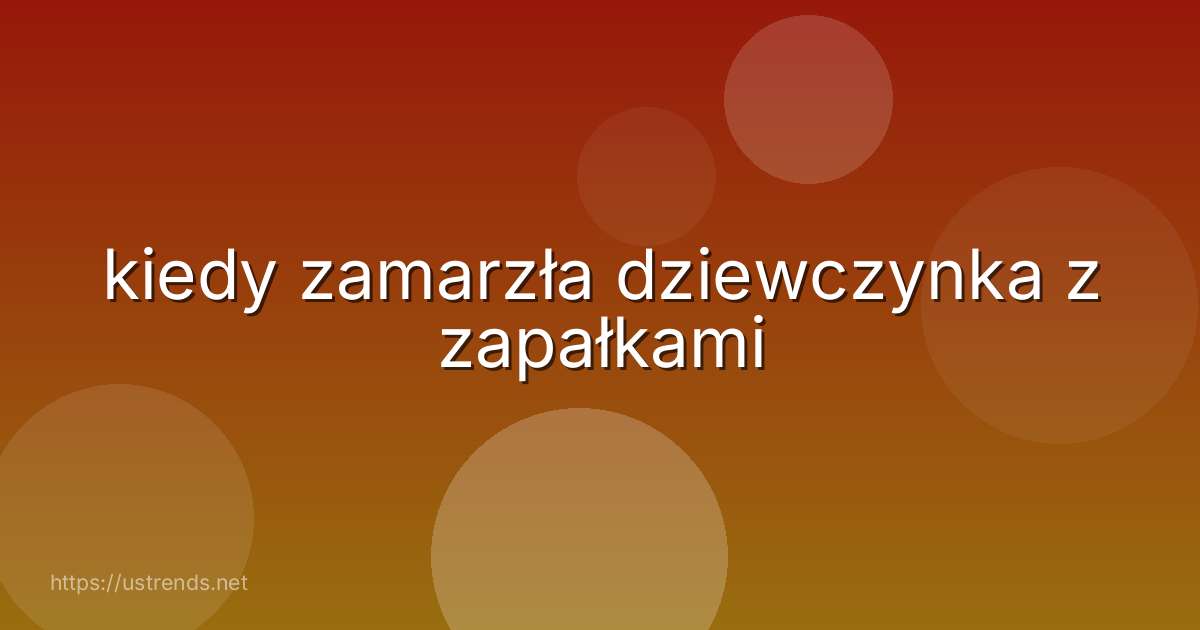 kiedy zamarzła dziewczynka z zapałkami