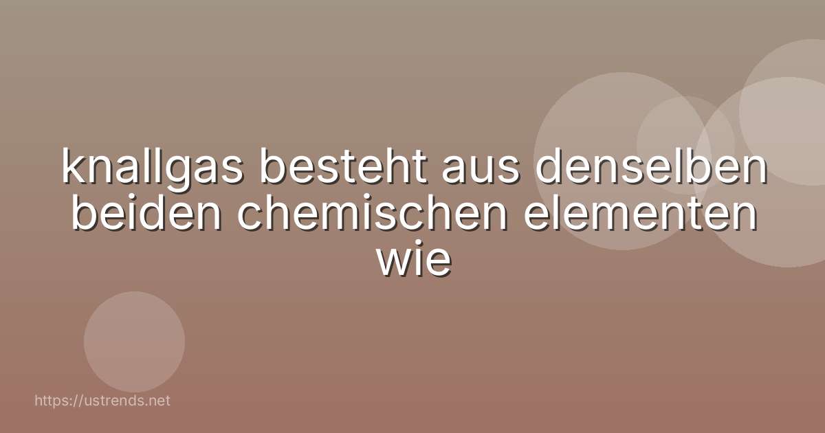 knallgas besteht aus denselben beiden chemischen elementen wie
