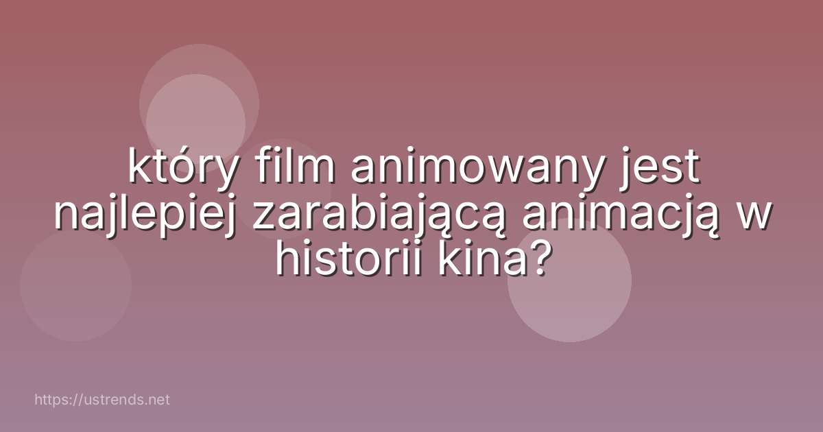 który film animowany jest najlepiej zarabiającą animacją w historii kina?