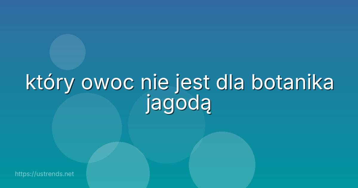 który owoc nie jest dla botanika jagodą