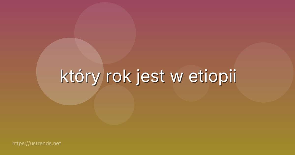 który rok jest w etiopii