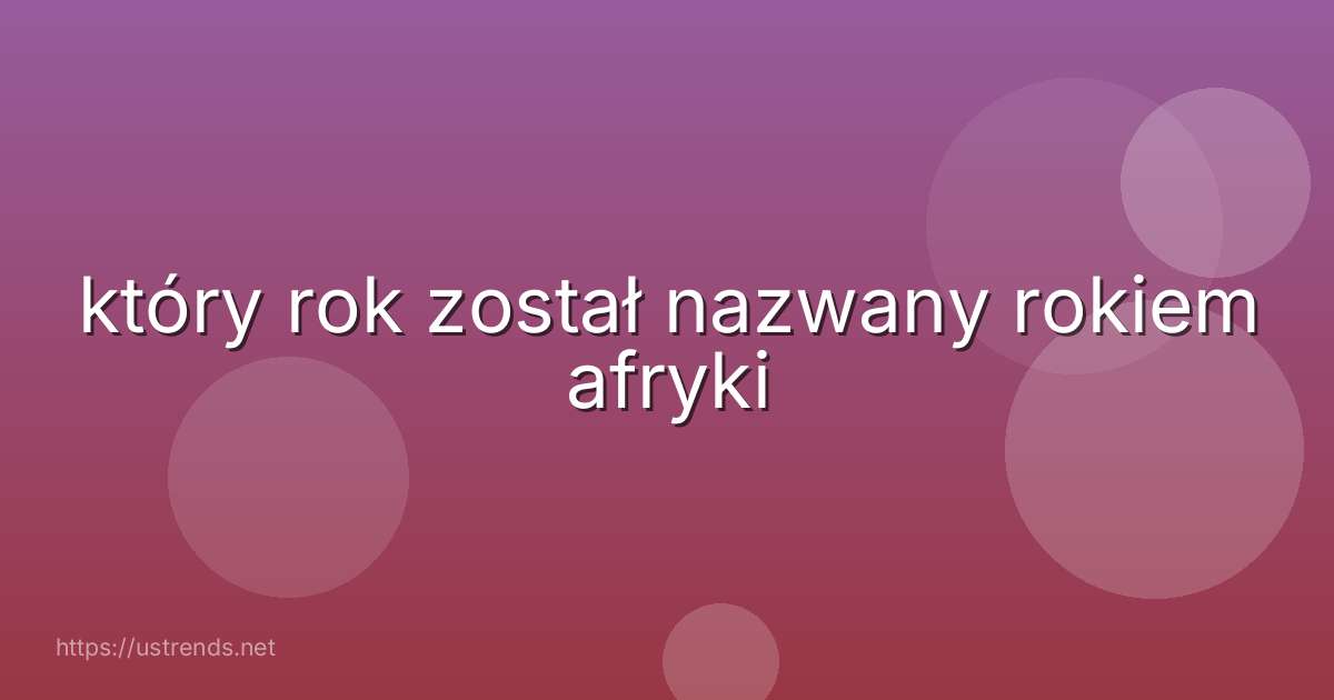 który rok został nazwany rokiem afryki