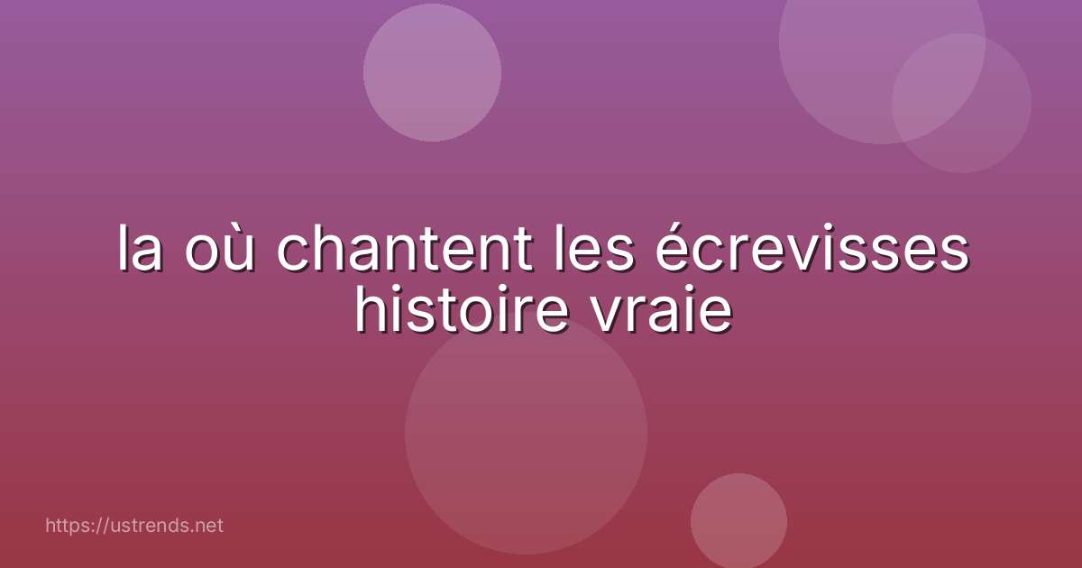 la où chantent les écrevisses histoire vraie