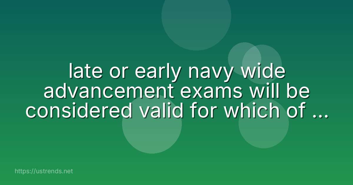late or early navy wide advancement exams will be considered valid for which of the below reasons