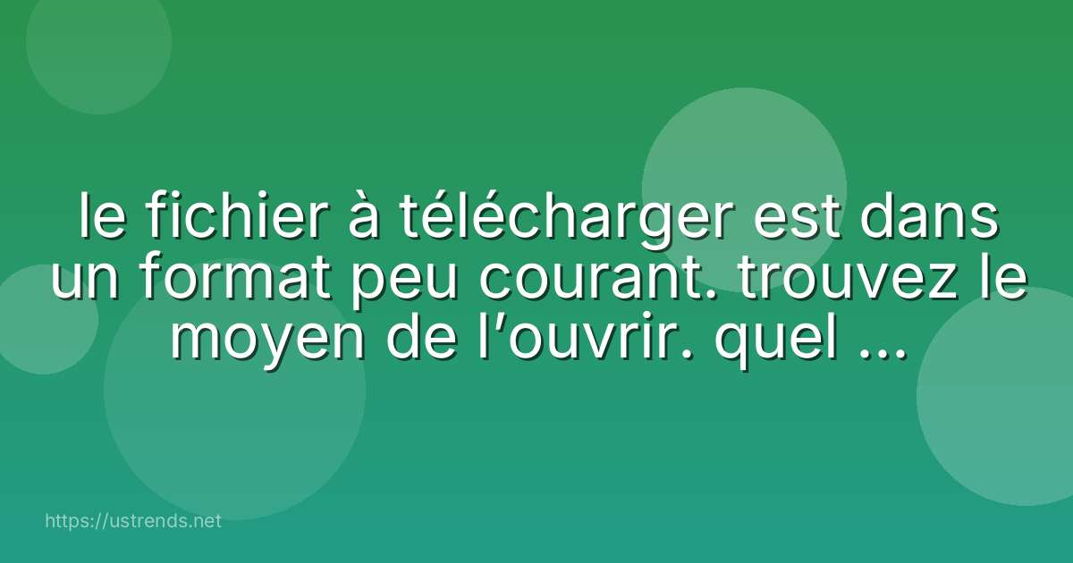 le fichier à télécharger est dans un format peu courant. trouvez le moyen de l’ouvrir. quel mot s’affiche ?