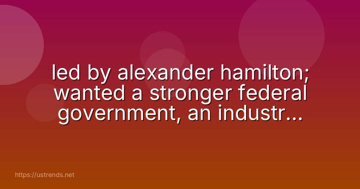 led by alexander hamilton; wanted a stronger federal government, an industrial economy, and a federal bank