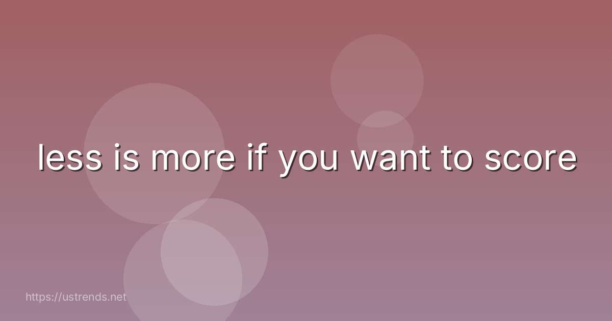 less is more if you want to score