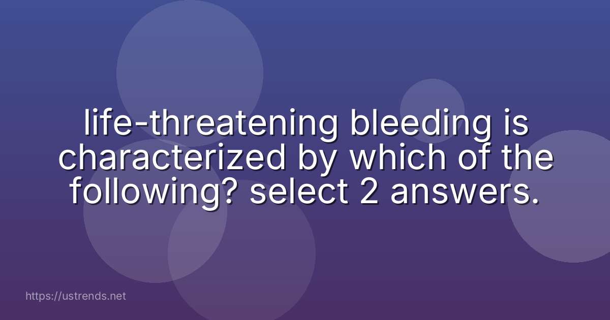 life-threatening bleeding is characterized by which of the following? select 2 answers.