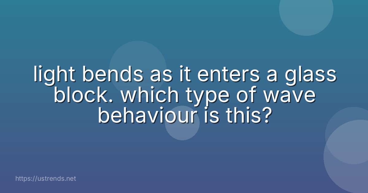 light bends as it enters a glass block. which type of wave behaviour is this?