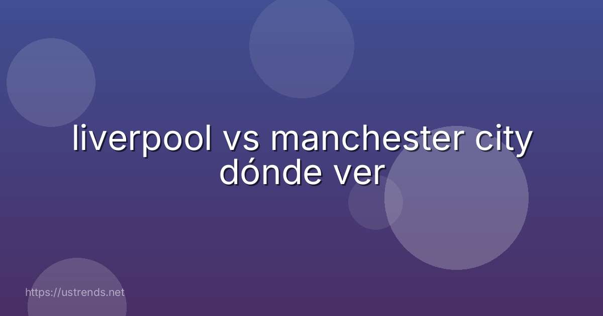 liverpool vs manchester city dónde ver