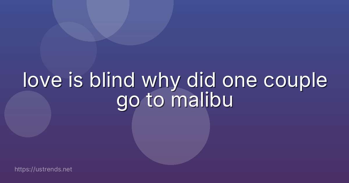 love is blind why did one couple go to malibu