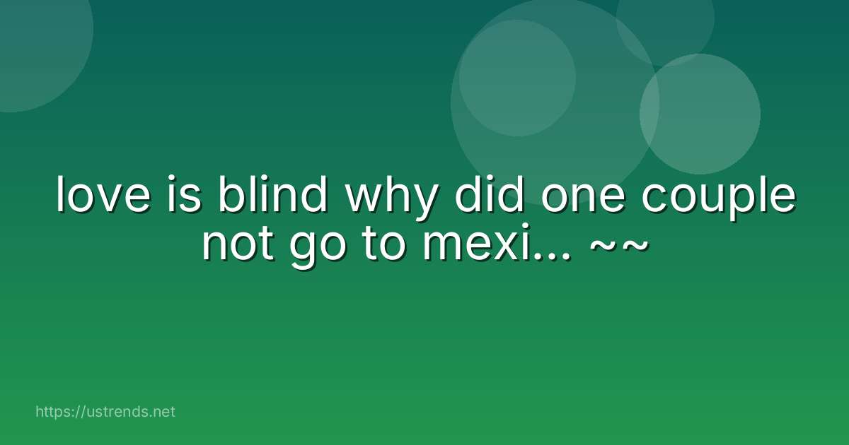 love is blind why did one couple not go to mexi... ~~