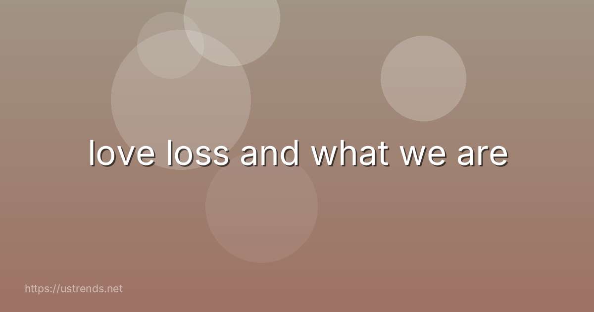 love loss and what we are