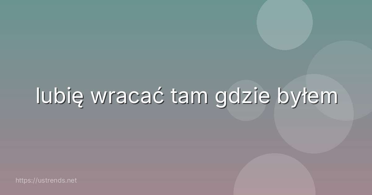 lubię wracać tam gdzie byłem