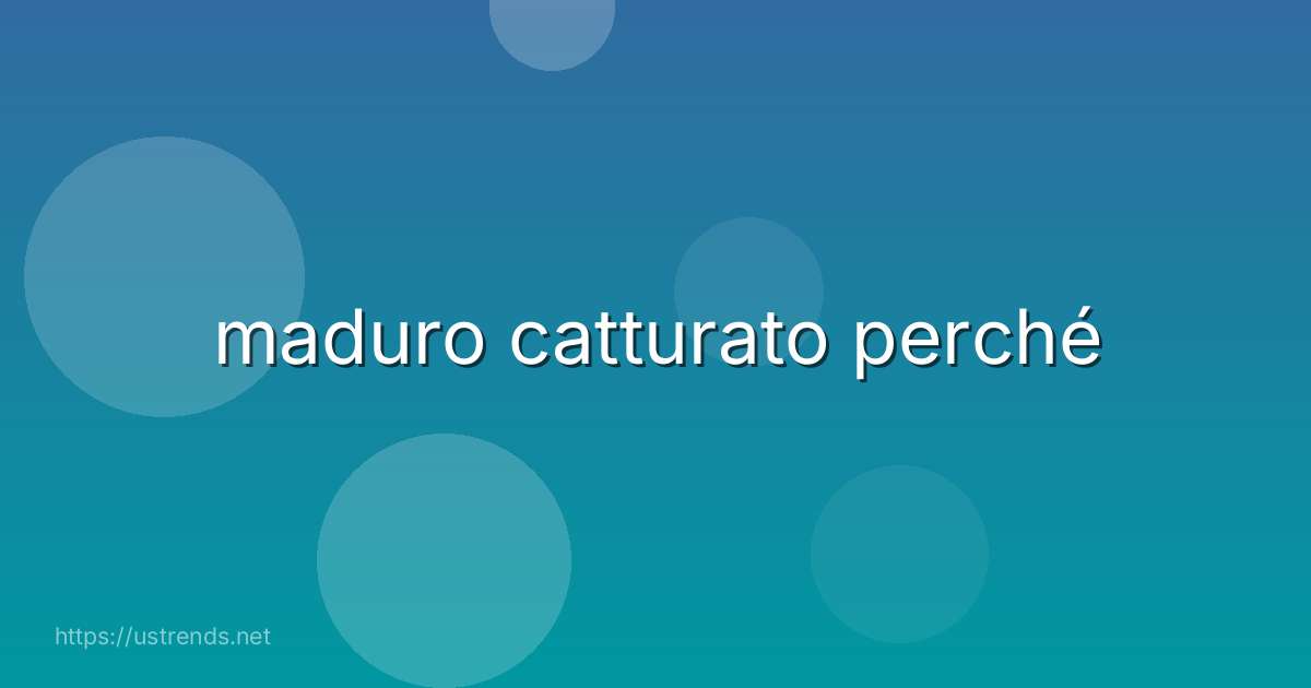 maduro catturato perché
