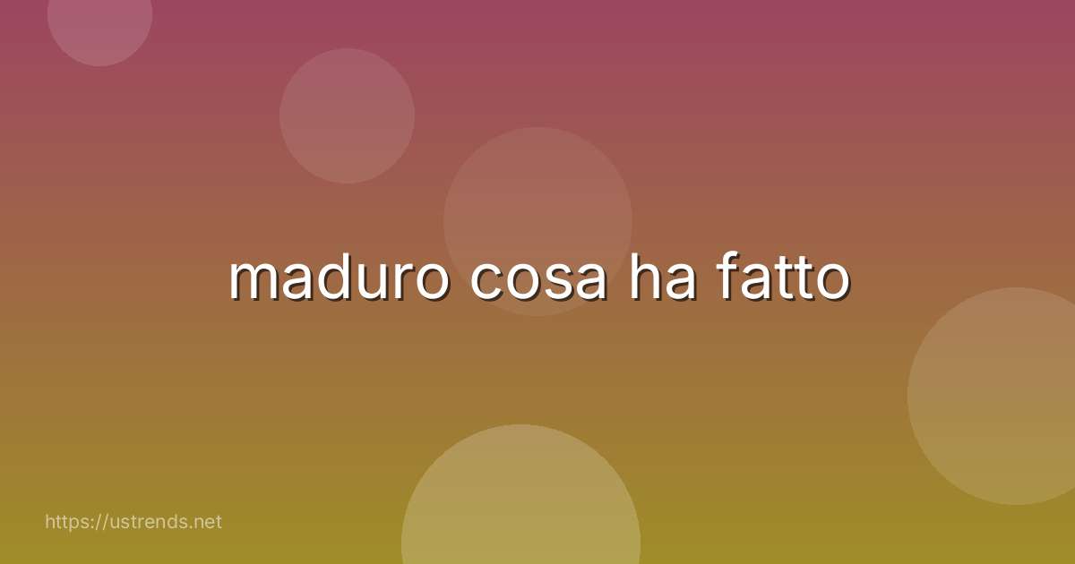 maduro cosa ha fatto